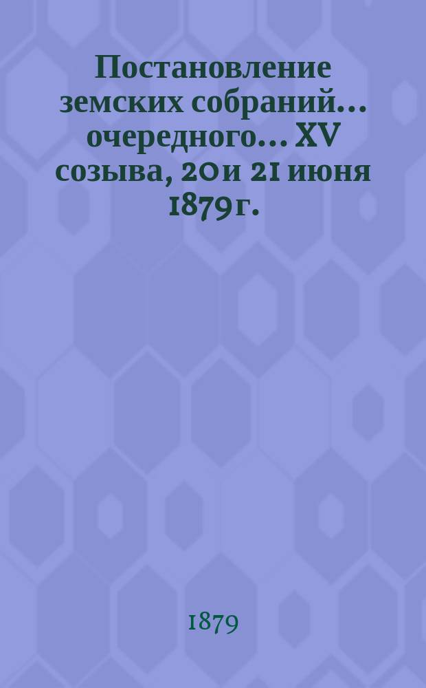 Постановление земских собраний... ... очередного... XV созыва, 20 и 21 июня 1879 г.
