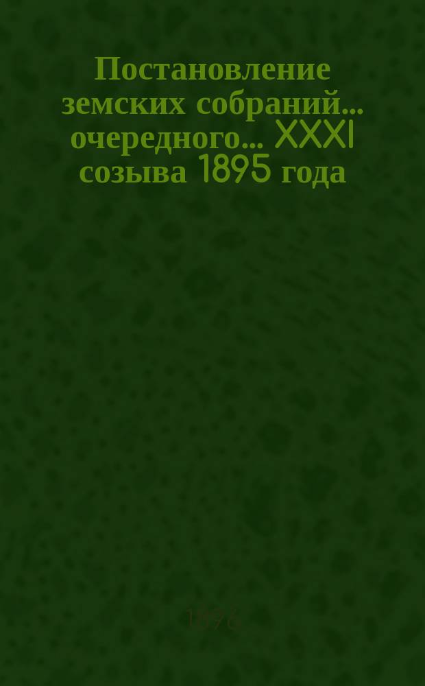Постановление земских собраний... ... очередного... XXXI созыва [1895 года]