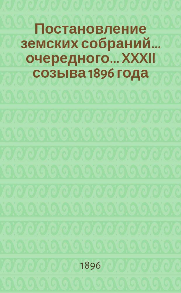 Постановление земских собраний... ... очередного... XXXII созыва [1896 года]
