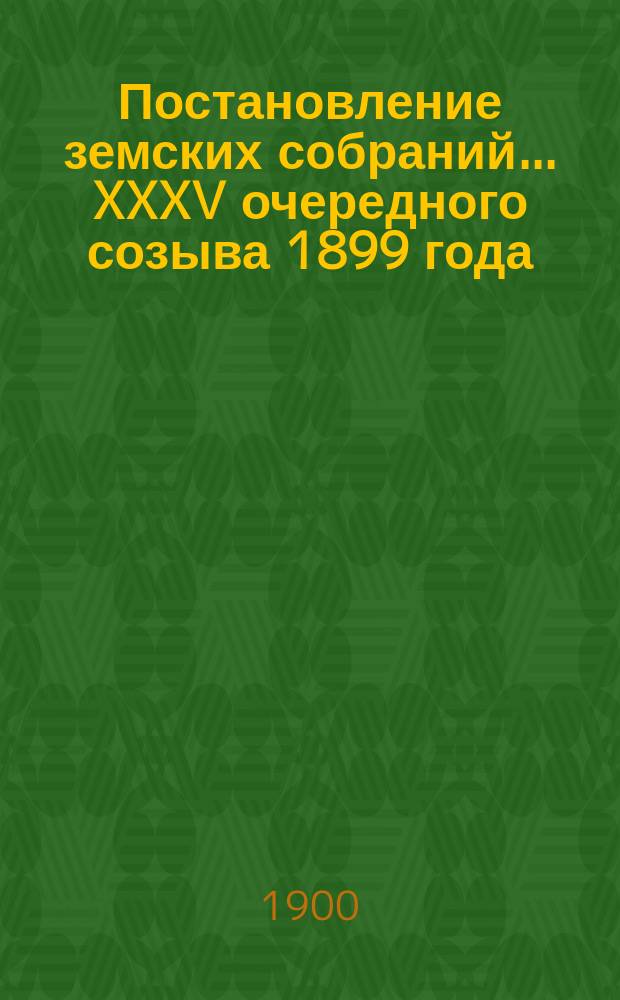 Постановление земских собраний... ... XXXV очередного созыва 1899 года (вып. 2) и чрезвычайного созыва 4 декабря 1899 года