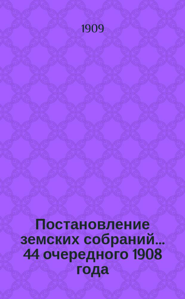 Постановление земских собраний... ... 44 очередного 1908 года