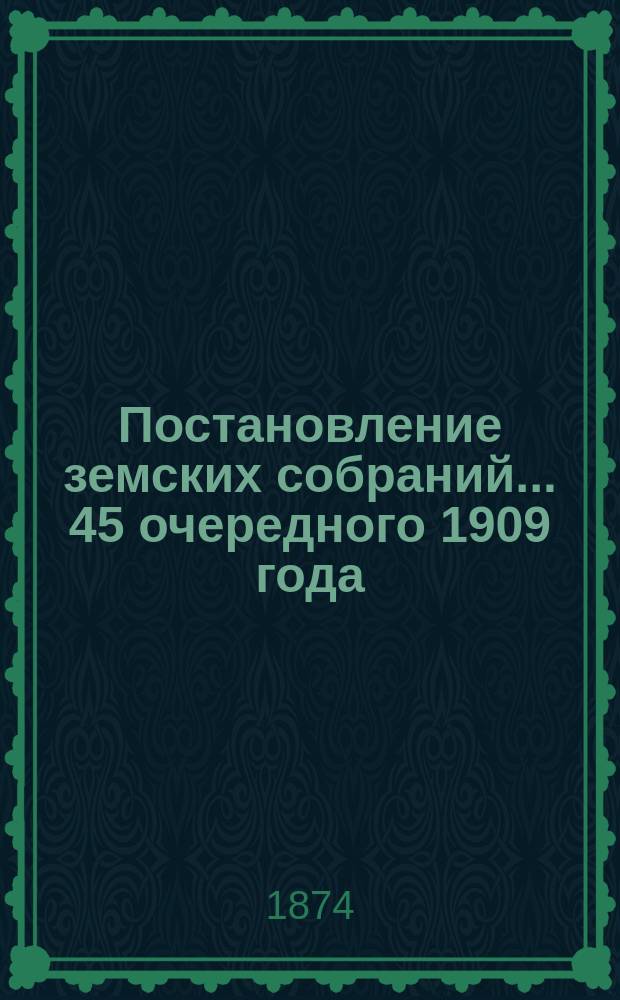 Постановление земских собраний... ... 45 очередного 1909 года : Приложение...
