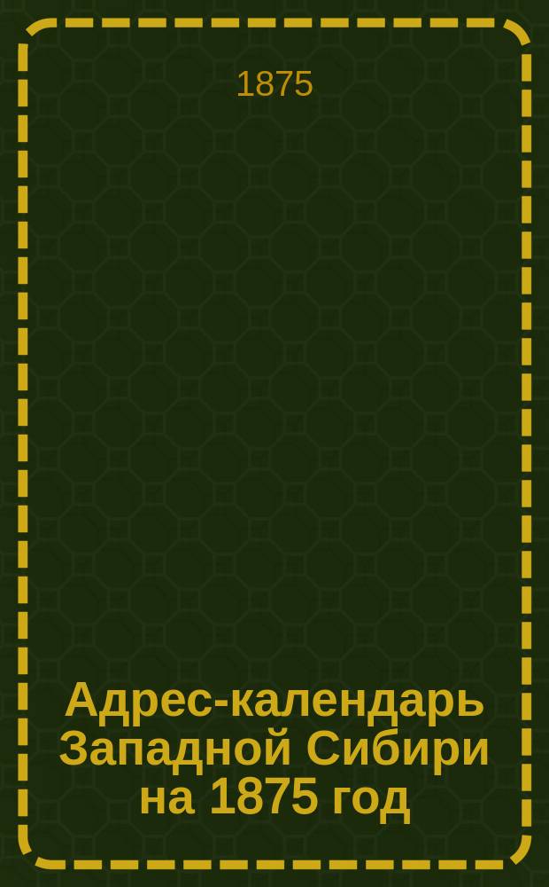 Адрес-календарь Западной Сибири на 1875 год : В 2-х ч. : (С прил. Краткого обзора о состоянии Западной Сибири в 1873 году)