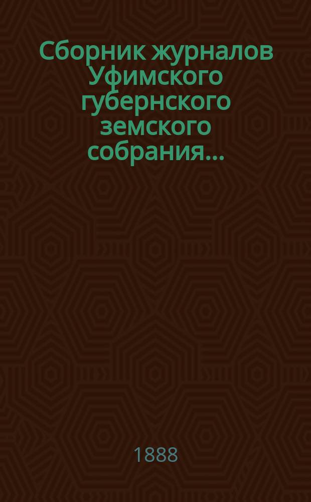 Сборник журналов Уфимского губернского земского собрания.. : С прил. докладов Губернской управы... XIII очередное... 1887 года : XIII очередное... 1887 года, XII чрезвычайное 1-3 марта 1888 г. XIII чрезвычайное 7-9 июня 1883 г.