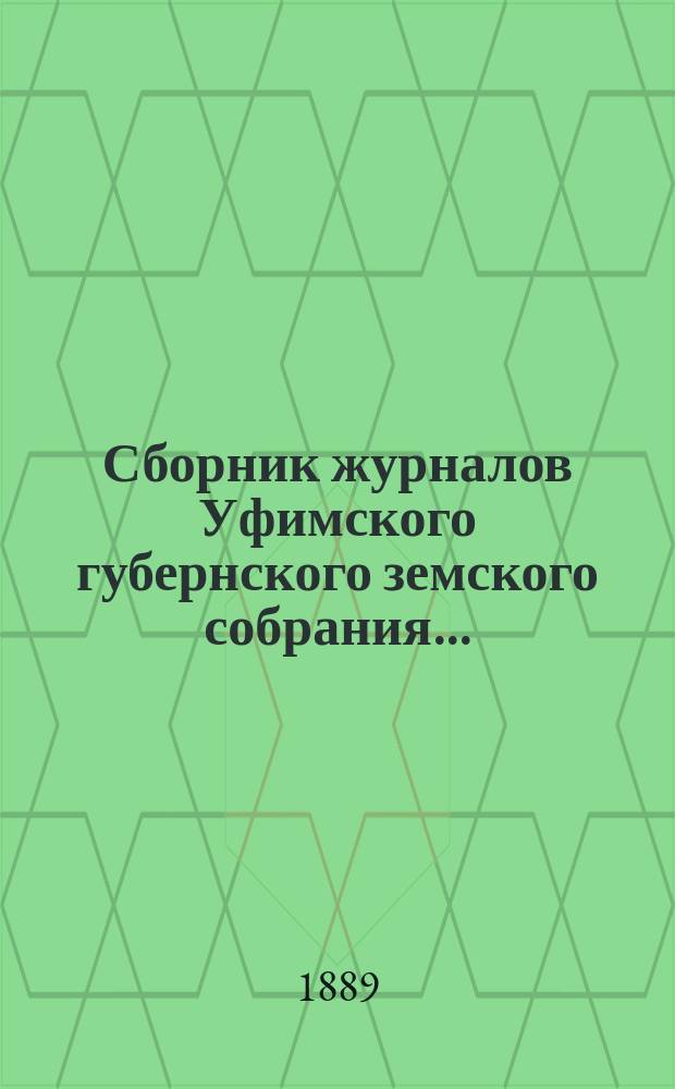 Сборник журналов Уфимского губернского земского собрания.. : С прил. докладов Губернской управы... XIV очередное 1888 г. : XIV очередное 1888 г. XIV чрезвычайное 24-27 февраля 1889 г.