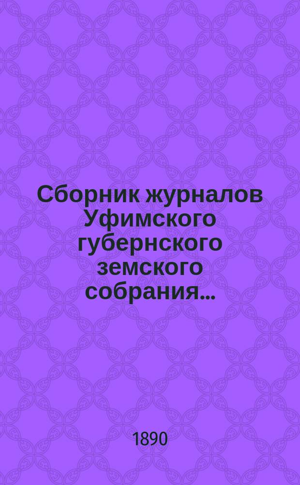 Сборник журналов Уфимского губернского земского собрания.. : С прил. докладов Губернской управы... XV очередное... 1889 г.