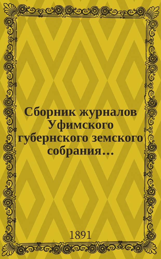 Сборник журналов Уфимского губернского земского собрания.. : С прил. докладов Губернской управы... XVI очередное... 1890 г. : XVI очередное... 1890 г. [XV чрезвычайное... 28-29 мая 1891 г.]