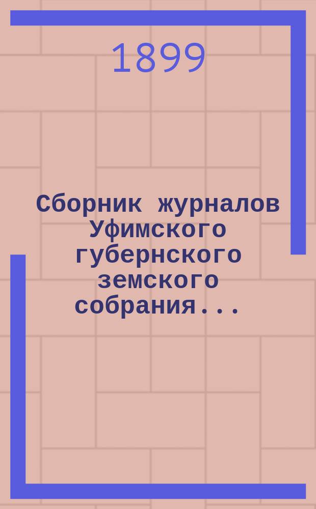 Сборник журналов Уфимского губернского земского собрания.. : С прил. докладов Губернской управы... XXVIII чрезвычайное... 1899 года