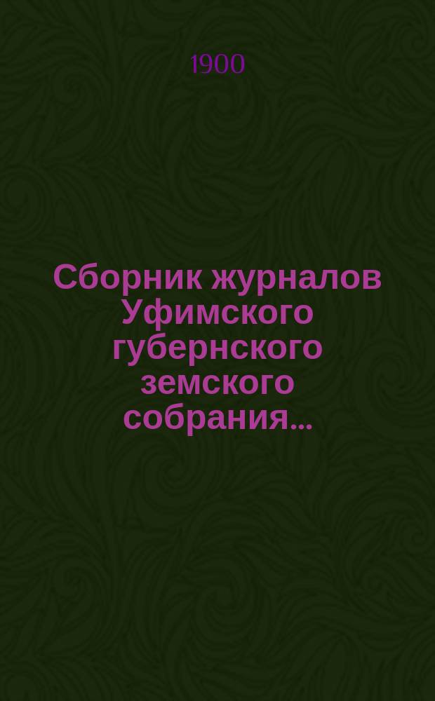 Сборник журналов Уфимского губернского земского собрания.. : С прил. докладов Губернской управы... XXV очередное... 1899 года