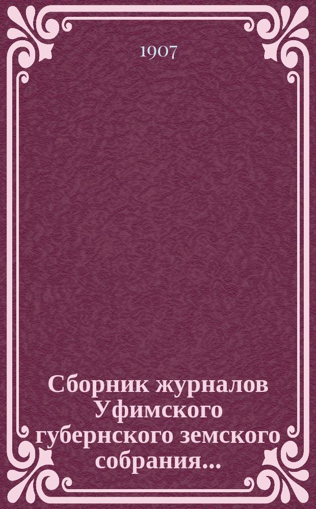 Сборник журналов Уфимского губернского земского собрания.. : С прил. докладов Губернской управы... XXXII очередной и XXXIX чрезвычайной сессий 1906 и 1907 годов
