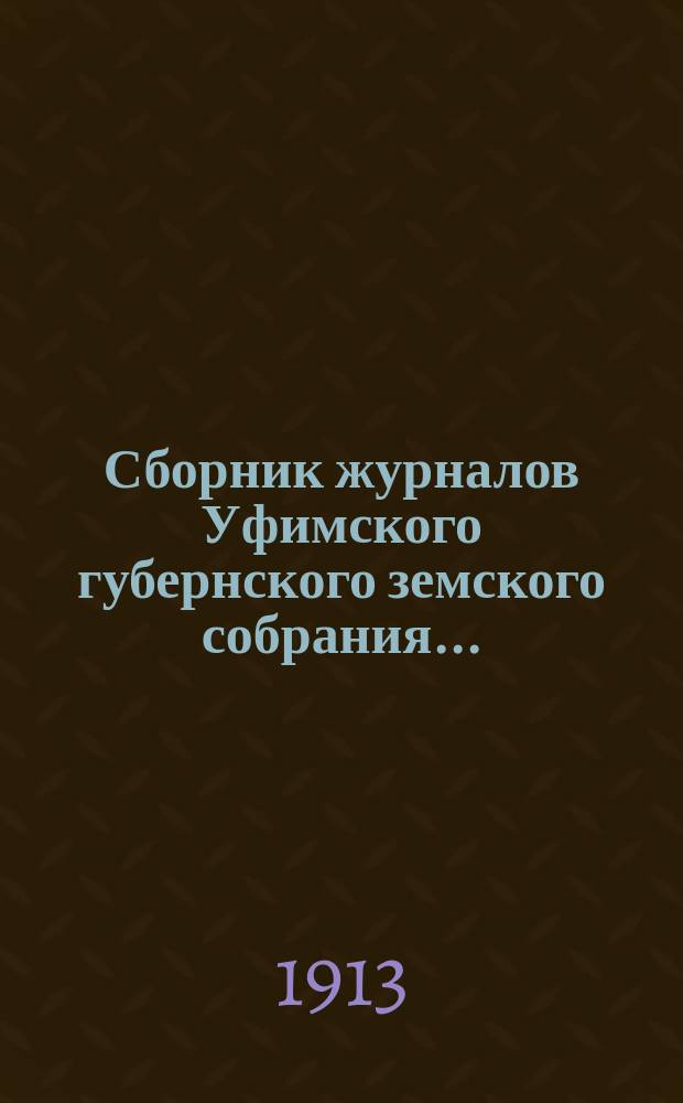 Сборник журналов Уфимского губернского земского собрания.. : С прил. докладов Губернской управы... XXXVIII очередной сессии 1912 года (7-30 января 1913 г.)