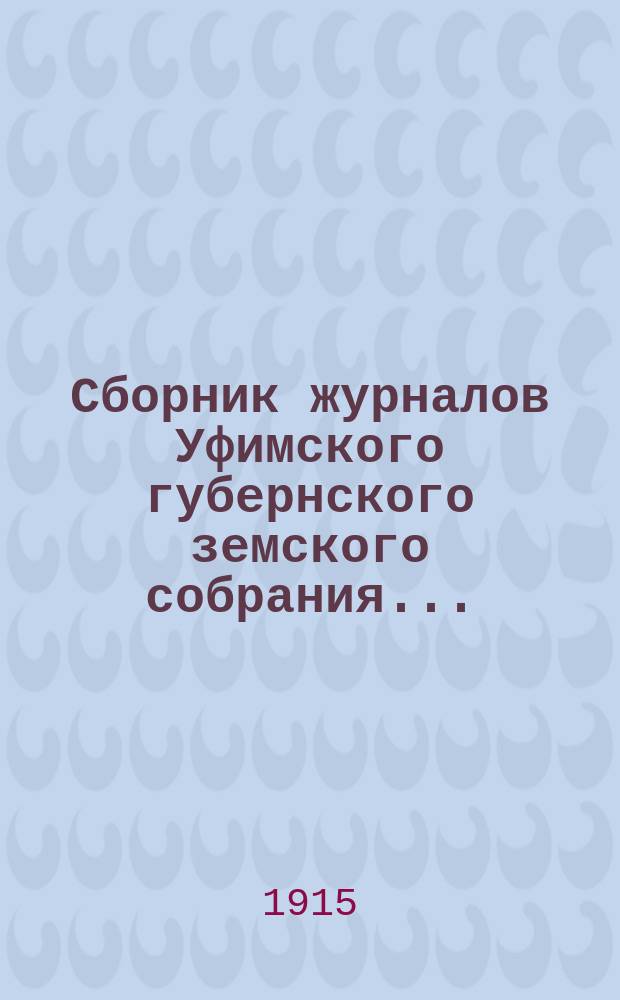 Сборник журналов Уфимского губернского земского собрания.. : С прил. докладов Губернской управы... XL очередной сессии 1914 года (1-18 декабря 1914 года)