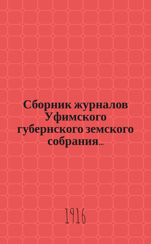 Сборник журналов Уфимского губернского земского собрания.. : С прил. докладов Губернской управы... XLI очередной сессии 1-21 декабря 1915 года