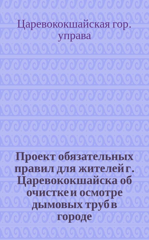 Проект обязательных правил для жителей г. Царевококшайска об очистке и осмотре дымовых труб в городе, составленный на основ. пунк. и ст. 103 город. полож. и утвержденный Царевококшайской городской думой 20 июня 1875 года