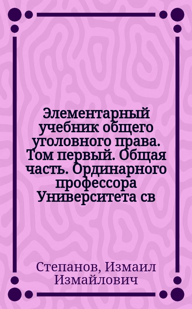 Элементарный учебник общего уголовного права. Том первый. Общая часть. Ординарного профессора Университета св. Владимира А.Ф. Кистяковского. Киев, 1875 : Рец.