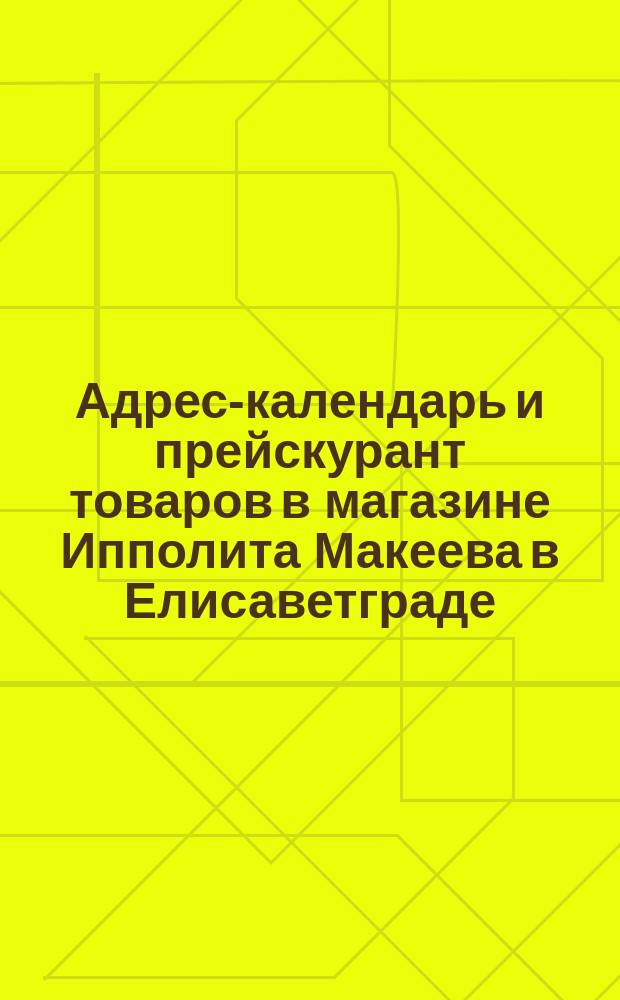 Адрес-календарь и прейскурант товаров в магазине Ипполита Макеева в Елисаветграде... ... на 1879 г.