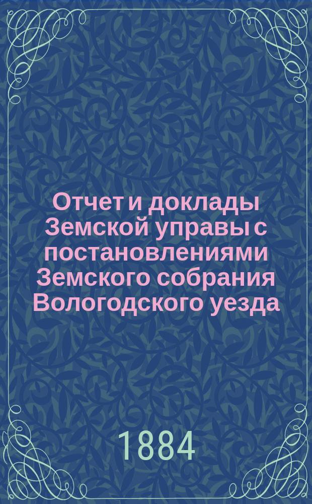 Отчет и доклады Земской управы с постановлениями Земского собрания Вологодского уезда... ... 1883 года