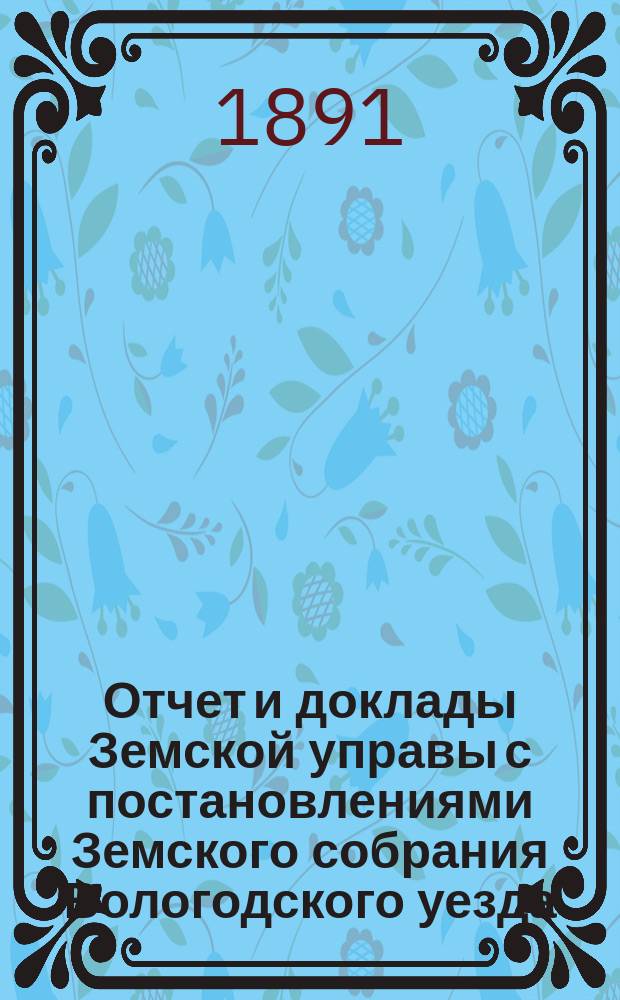 Отчет и доклады Земской управы с постановлениями Земского собрания Вологодского уезда... ... 1890 года
