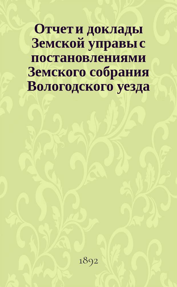 Отчет и доклады Земской управы с постановлениями Земского собрания Вологодского уезда... ... 1891 года