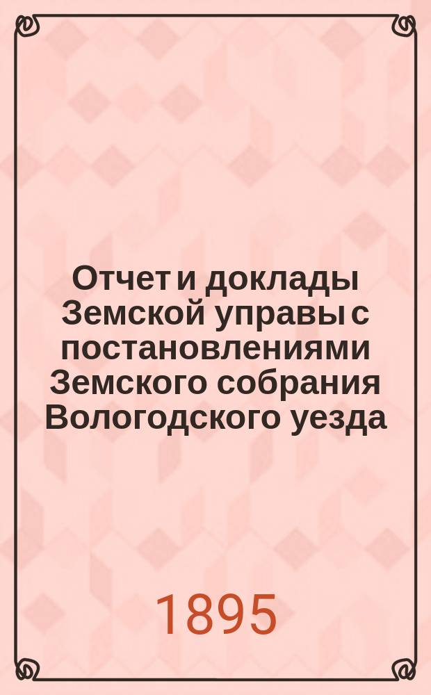 Отчет и доклады Земской управы с постановлениями Земского собрания Вологодского уезда... ... 1894 года