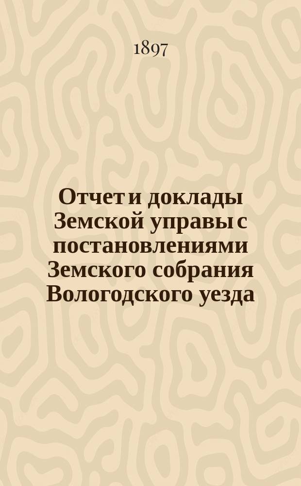 Отчет и доклады Земской управы с постановлениями Земского собрания Вологодского уезда... ... 1896 года