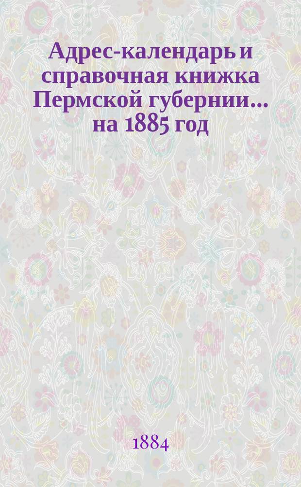 Адрес-календарь и справочная книжка Пермской губернии... на 1885 год