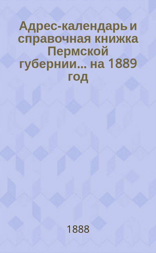 Адрес-календарь и справочная книжка Пермской губернии... на 1889 год