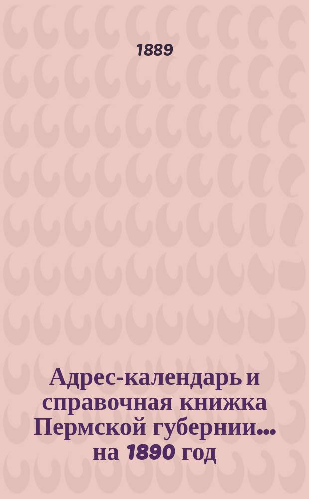 Адрес-календарь и справочная книжка Пермской губернии... на 1890 год