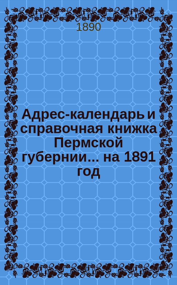 Адрес-календарь и справочная книжка Пермской губернии... на 1891 год