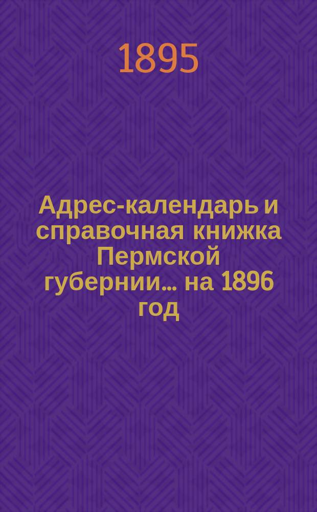 Адрес-календарь и справочная книжка Пермской губернии... на 1896 год