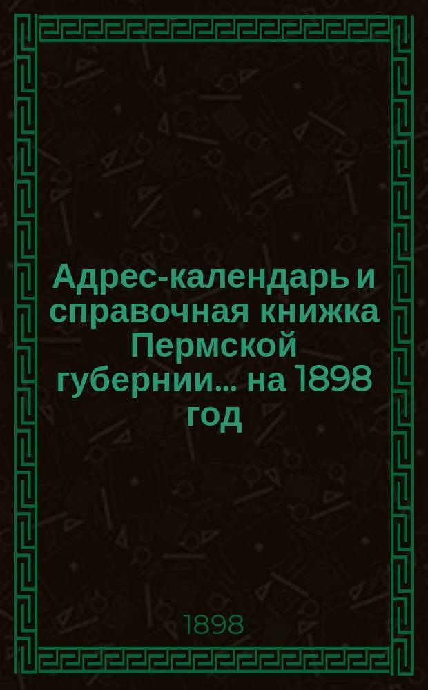 Адрес-календарь и справочная книжка Пермской губернии... на 1898 год