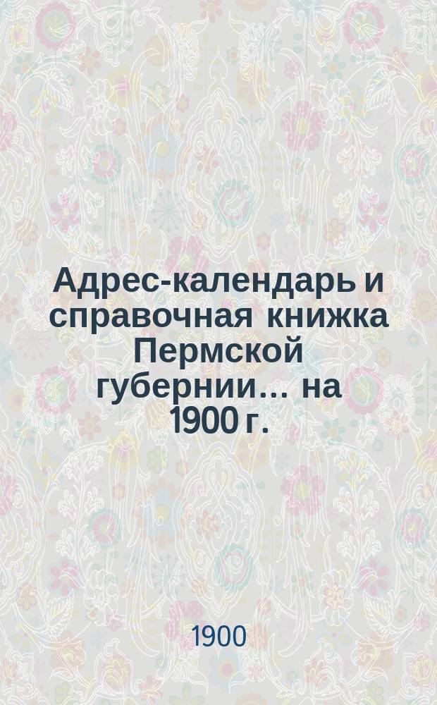 Адрес-календарь и справочная книжка Пермской губернии... на 1900 г.