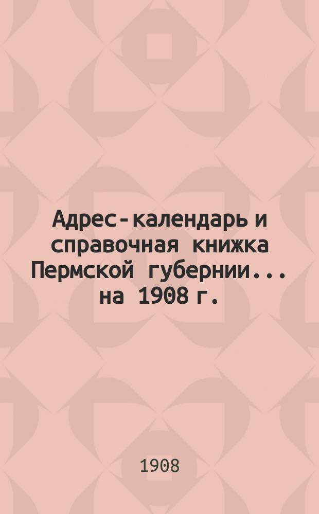 Адрес-календарь и справочная книжка Пермской губернии... на 1908 г.