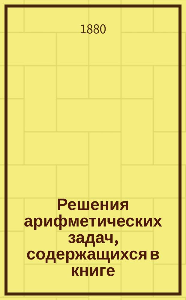 Решения арифметических задач, содержащихся в книге: "Арифметические задачи и элементарный курс дробей. Курс 3", изданные под редакцией В. Воленса