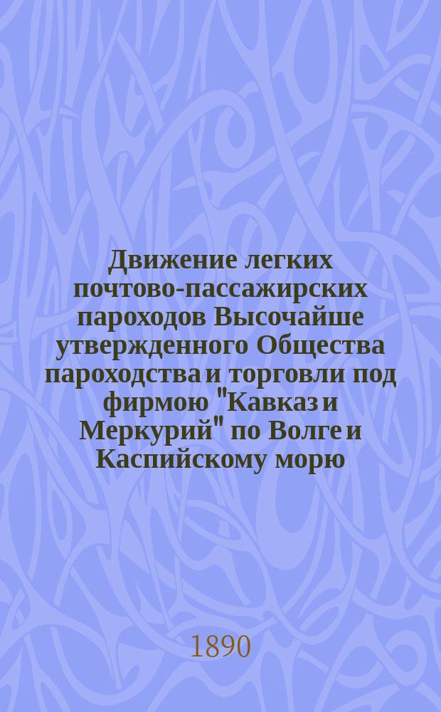 Движение легких почтово-пассажирских пароходов Высочайше утвержденного Общества пароходства и торговли под фирмою "Кавказ и Меркурий" по Волге и Каспийскому морю