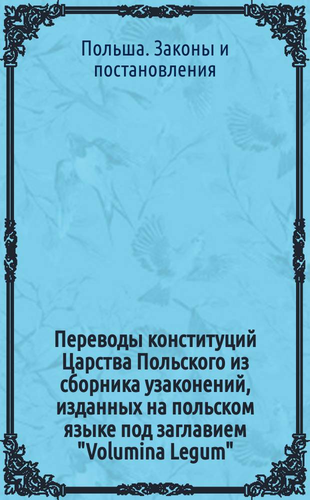 Переводы конституций Царства Польского из сборника узаконений, изданных на польском языке под заглавием "Volumina Legum"