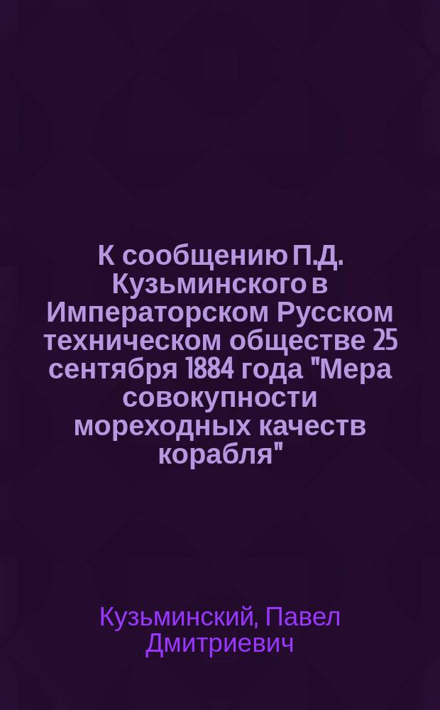 К сообщению П.Д. Кузьминского в Императорском Русском техническом обществе 25 сентября 1884 года "Мера совокупности мореходных качеств корабля"