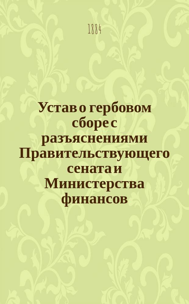 Устав о гербовом сборе с разъяснениями Правительствующего сената и Министерства финансов, измененный и дополненный по прод. Св. зак. 1883 г. и позднейшим узаконениям с новой законной оценкой земель и новым алфавитным перечнем и другими дополнительными распоряжениями правительства