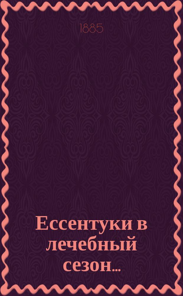 Ессентуки в лечебный сезон .. : Административный отчет В.С. Богословского, врача Ессентукск. группы. ... 1884 года
