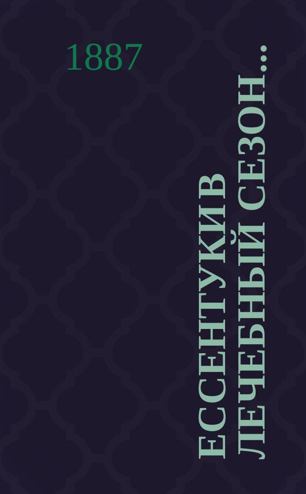 Ессентуки в лечебный сезон .. : Административный отчет В.С. Богословского, врача Ессентукск. группы. ... 1886 года