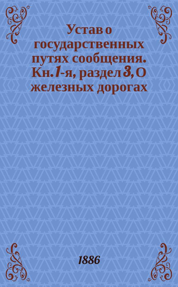 Устав о государственных путях сообщения. Кн. 1-я, раздел 3, О железных дорогах : Проект : С объясн. Комис