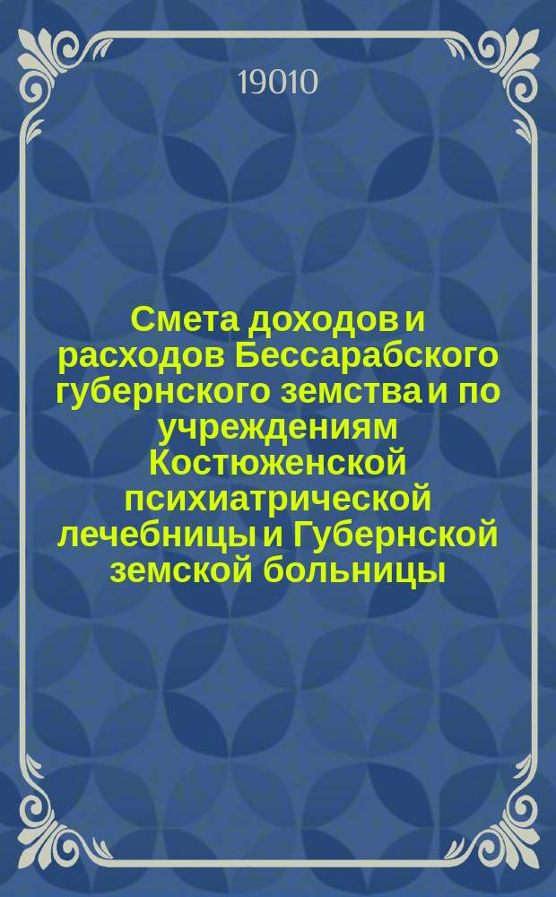 Смета доходов и расходов Бессарабского губернского земства и по учреждениям Костюженской психиатрической лечебницы и Губернской земской больницы... за 1910 год