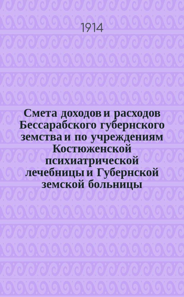 Смета доходов и расходов Бессарабского губернского земства и по учреждениям Костюженской психиатрической лечебницы и Губернской земской больницы... на 1914 год