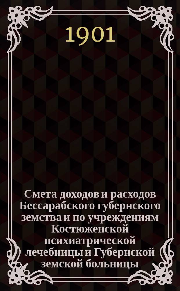 Смета доходов и расходов Бессарабского губернского земства и по учреждениям Костюженской психиатрической лечебницы и Губернской земской больницы... на 1902 год