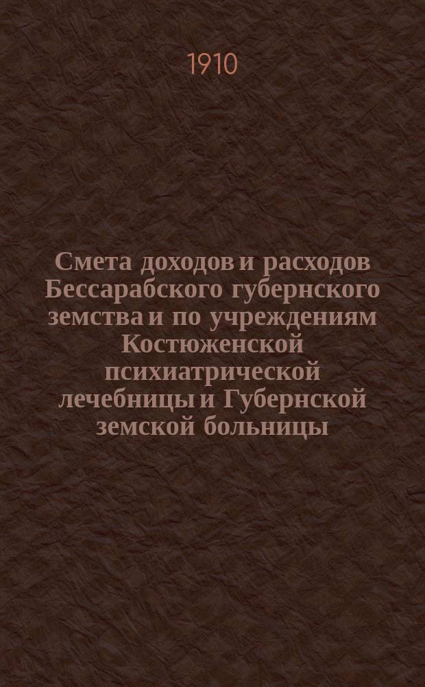 Смета доходов и расходов Бессарабского губернского земства и по учреждениям Костюженской психиатрической лечебницы и Губернской земской больницы... за 1910 год
