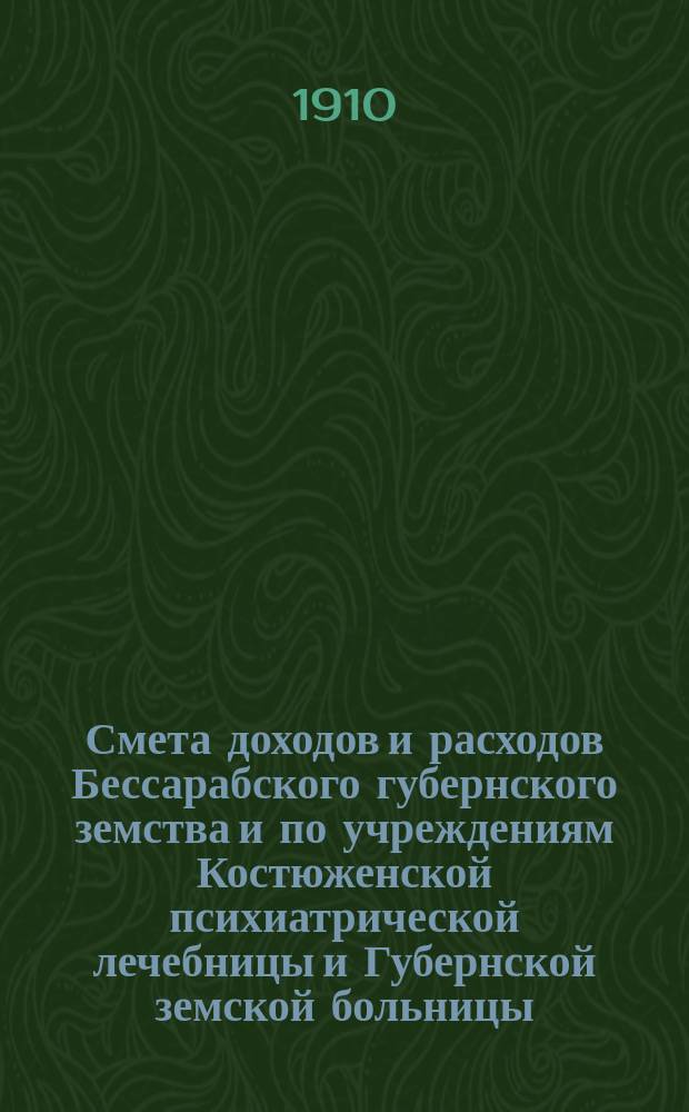 Смета доходов и расходов Бессарабского губернского земства и по учреждениям Костюженской психиатрической лечебницы и Губернской земской больницы... на 1911 год