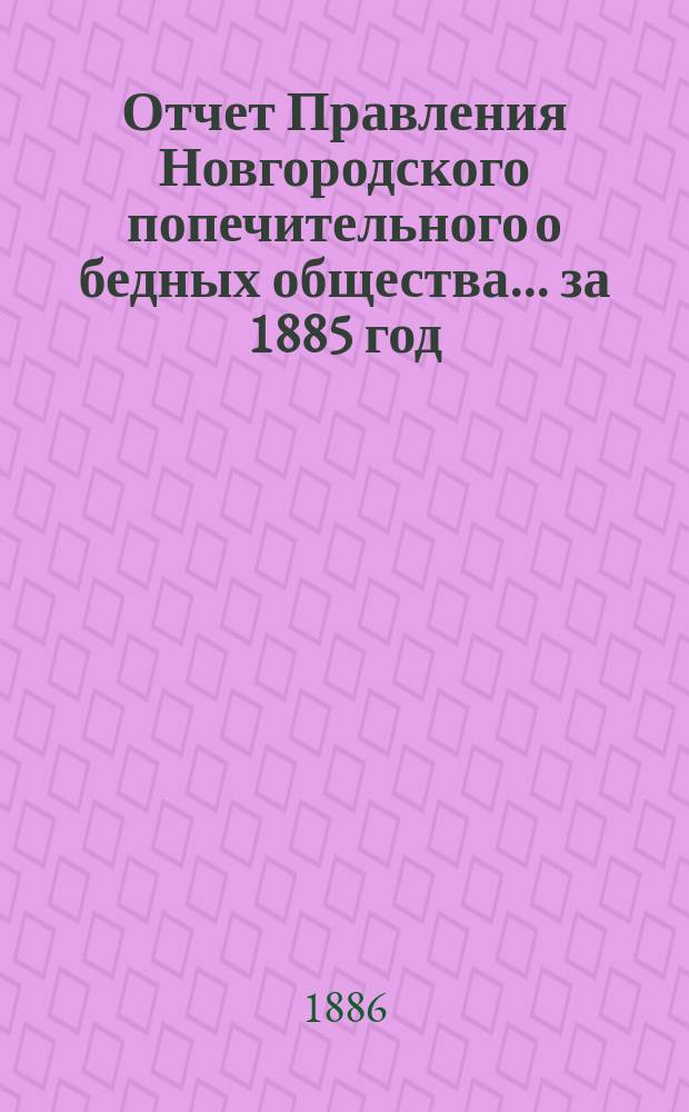 Отчет Правления Новгородского попечительного о бедных общества... ... за 1885 год