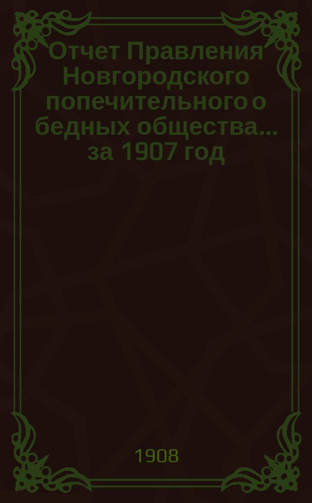 Отчет Правления Новгородского попечительного о бедных общества... ... за 1907 год