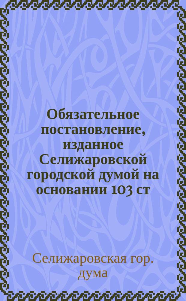 Обязательное постановление, изданное Селижаровской городской думой на основании 103 ст. гор. полож., об истреблении бродячих собак в посаде Селижарове