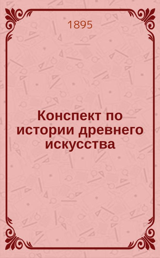 Конспект по истории древнего искусства : Сост. по соч. А. Шпрингера. Grundzüge der Kunstgeschichte. I Altetum. Leipzig, 1889, с доп. и под ред. С.А. Жебелева